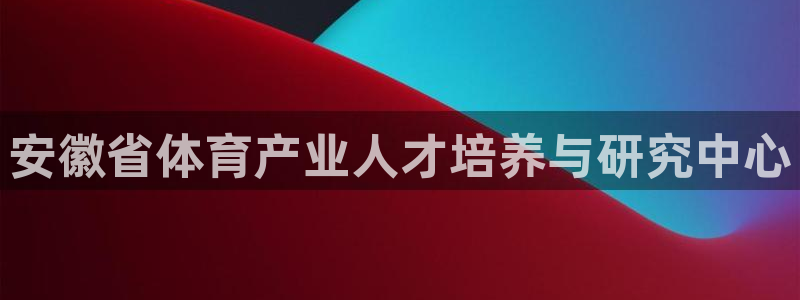 中欧体育(zoty)官网：安徽省体育产业人才培养与研究中心