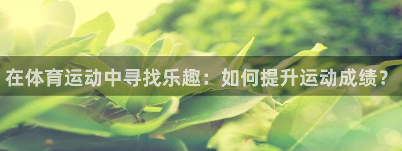 中欧体育kok：在体育运动中寻找乐趣：如何提升运动成绩？