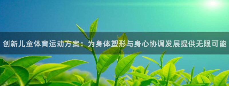 中欧体育在线：创新儿童体育运动方案：为身体塑形与身心协调发展提供无限可能