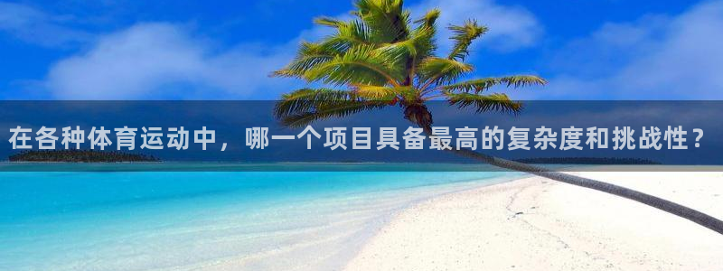 中欧体育登录：在各种体育运动中，哪一个项目具备最高的复杂度和挑战性？