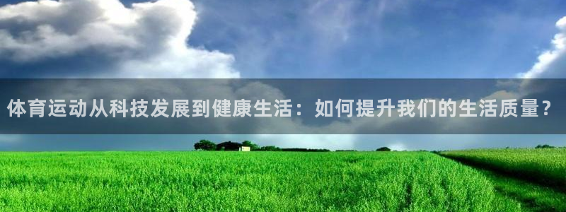 中欧体育平台：体育运动从科技发展到健康生活：如何提升我们的生活质量？